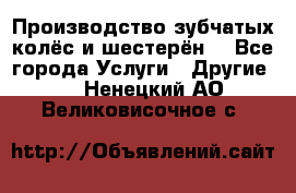 Производство зубчатых колёс и шестерён. - Все города Услуги » Другие   . Ненецкий АО,Великовисочное с.